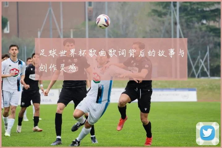 足球世界杯歌曲歌词背后的故事与创作灵感