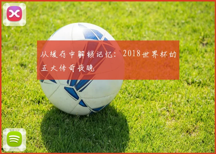 从缓存中解锁记忆：2018世界杯的五大传奇夜晚