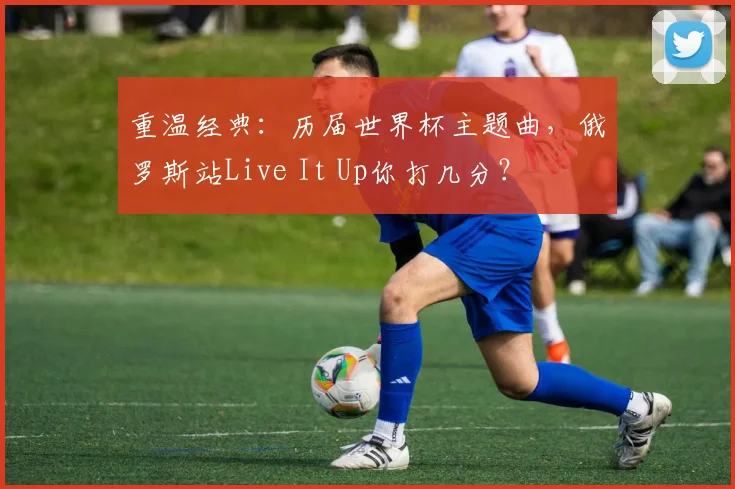 重温经典：历届世界杯主题曲，俄罗斯站Live It Up你打几分？