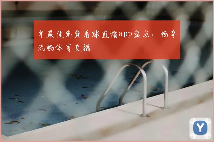年最佳免费看球直播app盘点，畅享流畅体育直播