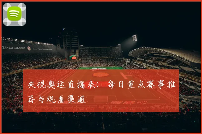 央视奥运直播表：每日重点赛事推荐与观看渠道