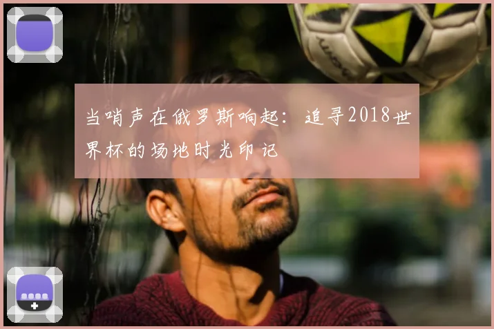 当哨声在俄罗斯响起：追寻2018世界杯的场地时光印记