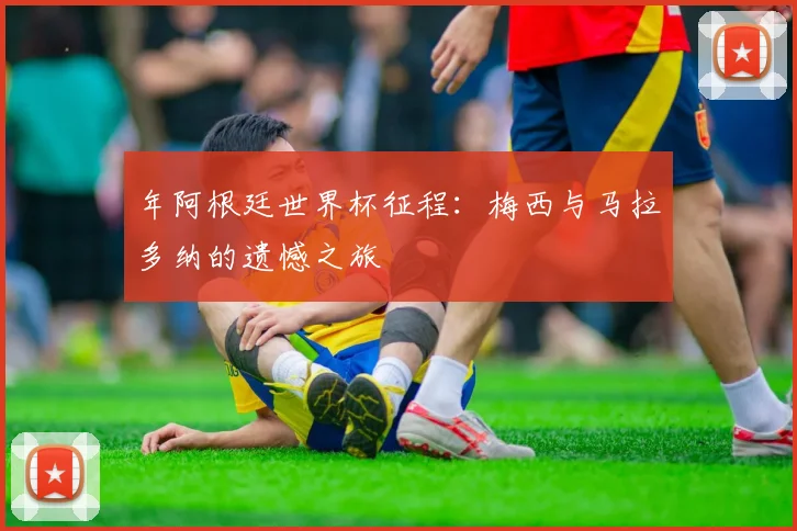 年阿根廷世界杯征程:梅西与马拉多纳的遗憾之旅