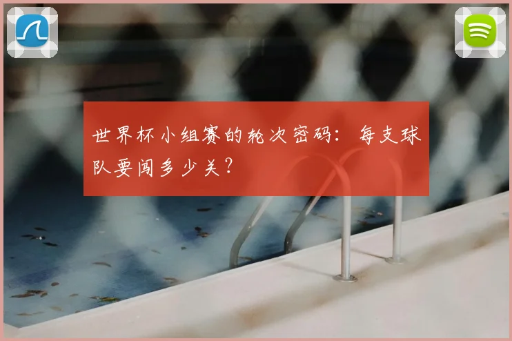 世界杯小组赛的轮次密码:每支球队要闯多少关?