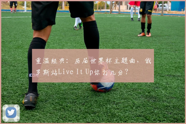 重温经典:历届世界杯主题曲,俄罗斯站Live It Up你打几分?