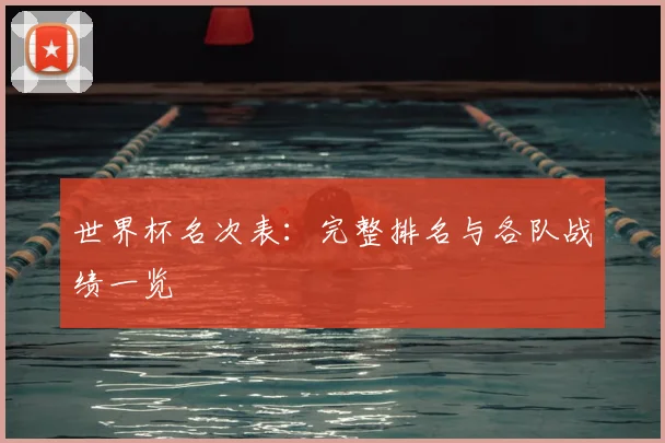 世界杯名次表:完整排名与各队战绩一览
