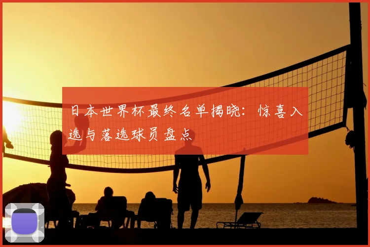 日本世界杯最终名单揭晓:惊喜入选与落选球员盘点