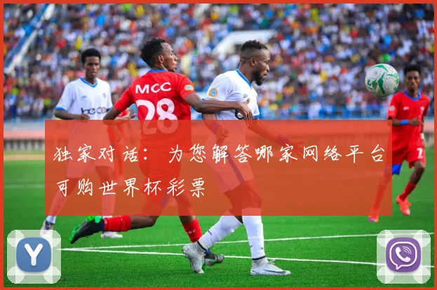 独家对话：为您解答哪家网络平台可购世界杯彩票