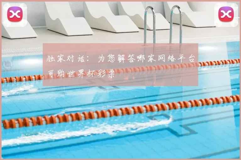 独家对话：为您解答哪家网络平台可购世界杯彩票