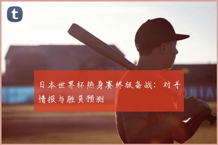 日本世界杯热身赛终极备战:对手情报与胜负预测