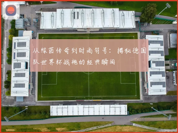从绿茵传奇到时尚符号：揭秘德国队世界杯战袍的经典瞬间