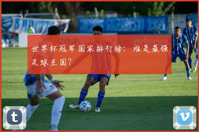 世界杯冠军国家排行榜:谁是最强足球王国?