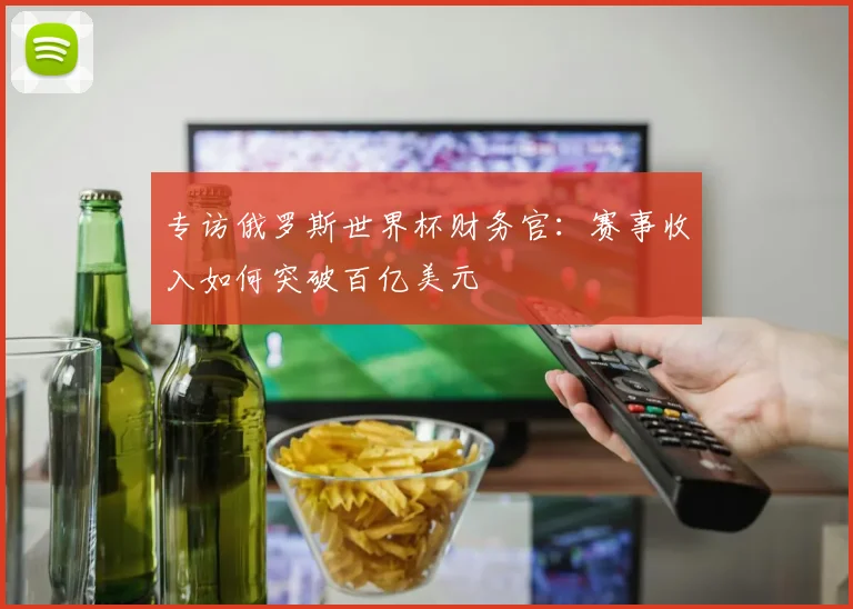 专访俄罗斯世界杯财务官:赛事收入如何突破百亿美元