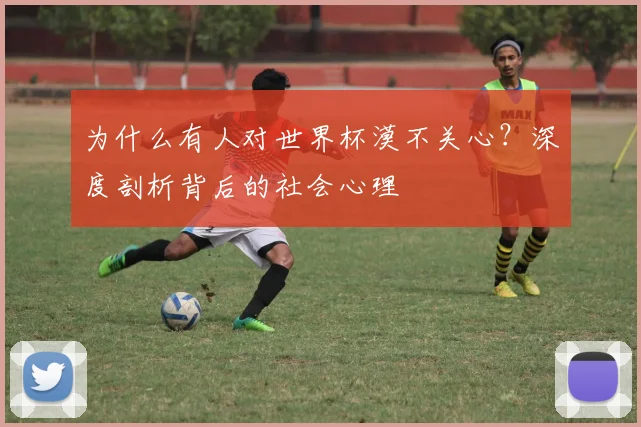 为什么有人对世界杯漠不关心?深度剖析背后的社会心理
