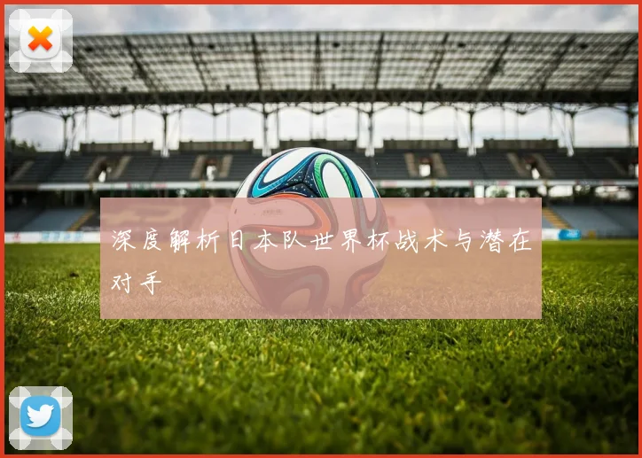 深度解析日本队世界杯战术与潜在对手