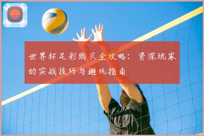 世界杯足彩购买全攻略：资深玩家的实战技巧与避坑指南