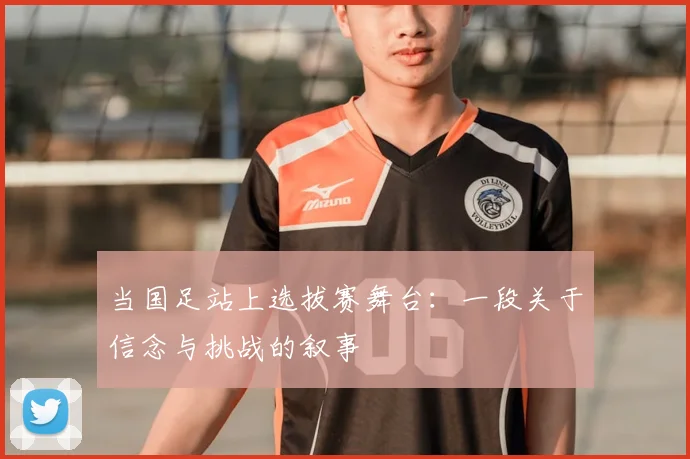 当国足站上选拔赛舞台：一段关于信念与挑战的叙事