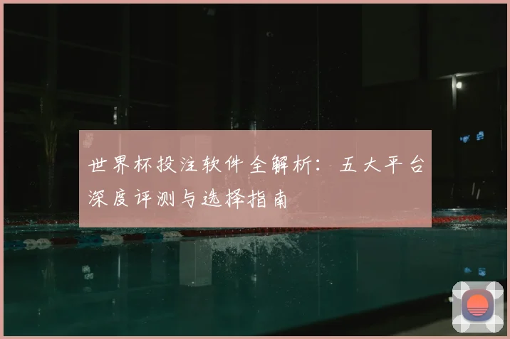 世界杯投注软件全解析：五大平台深度评测与选择指南