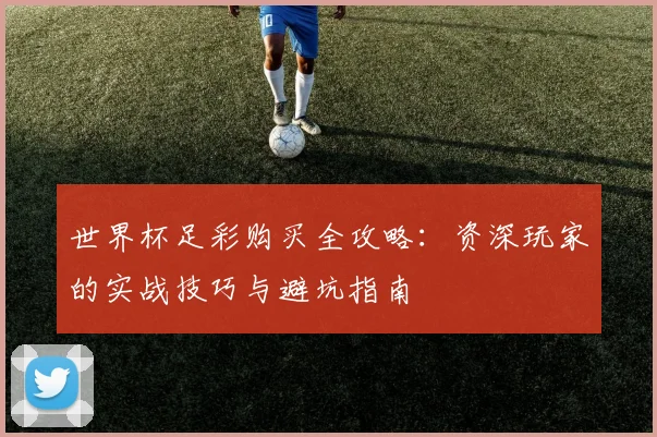 世界杯足彩购买全攻略:资深玩家的实战技巧与避坑指南