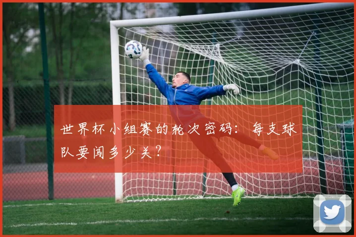 世界杯小组赛的轮次密码:每支球队要闯多少关?