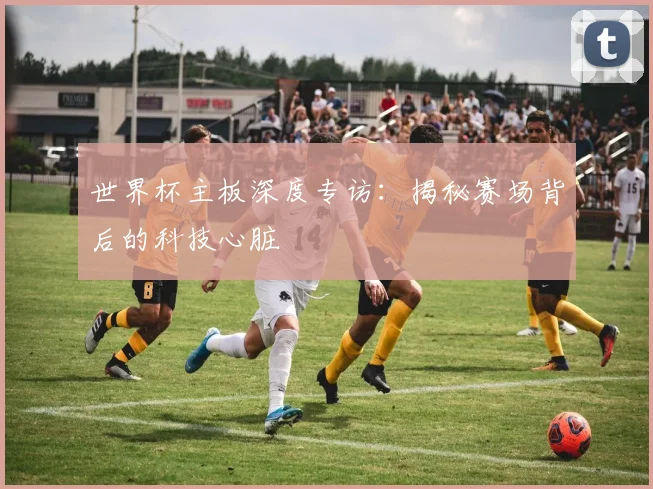 世界杯主板深度专访:揭秘赛场背后的科技心脏
