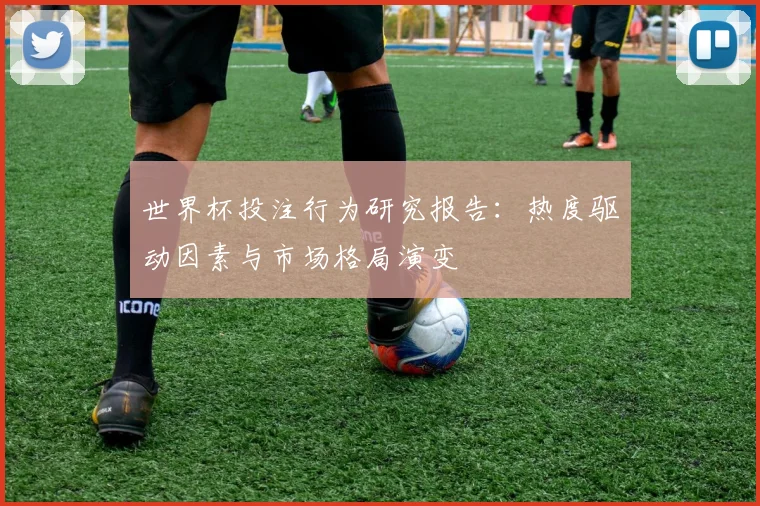 世界杯投注行为研究报告：热度驱动因素与市场格局演变