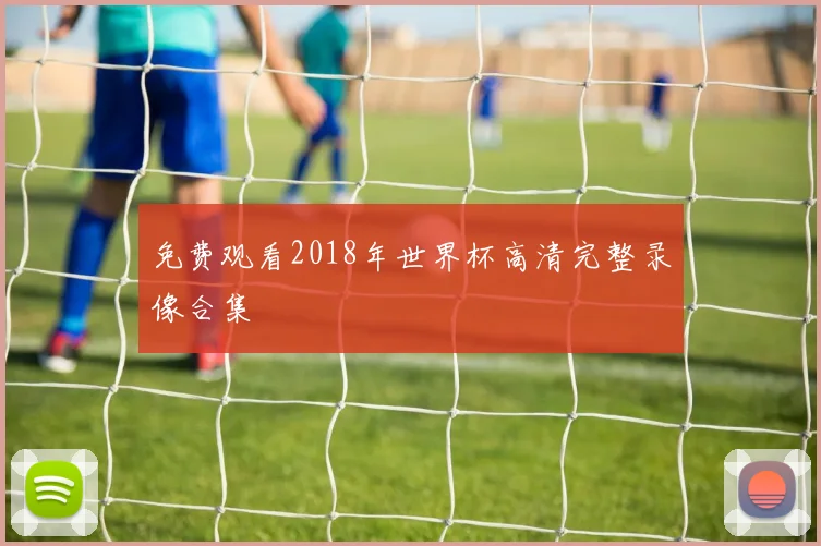 免费观看2018年世界杯高清完整录像合集