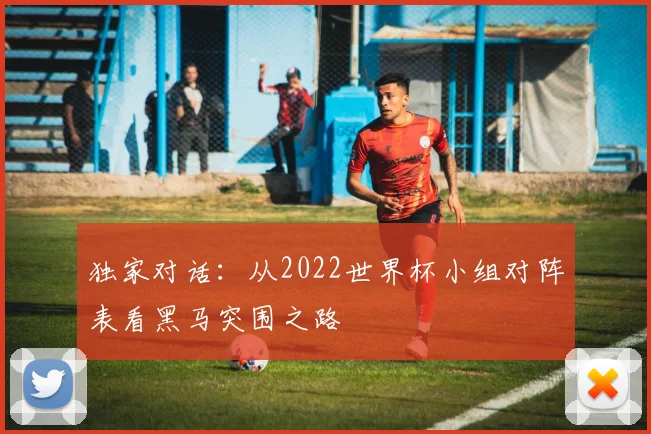 独家对话:从2022世界杯小组对阵表看黑马突围之路
