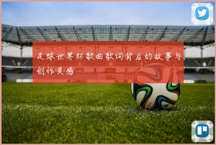 足球世界杯歌曲歌词背后的故事与创作灵感