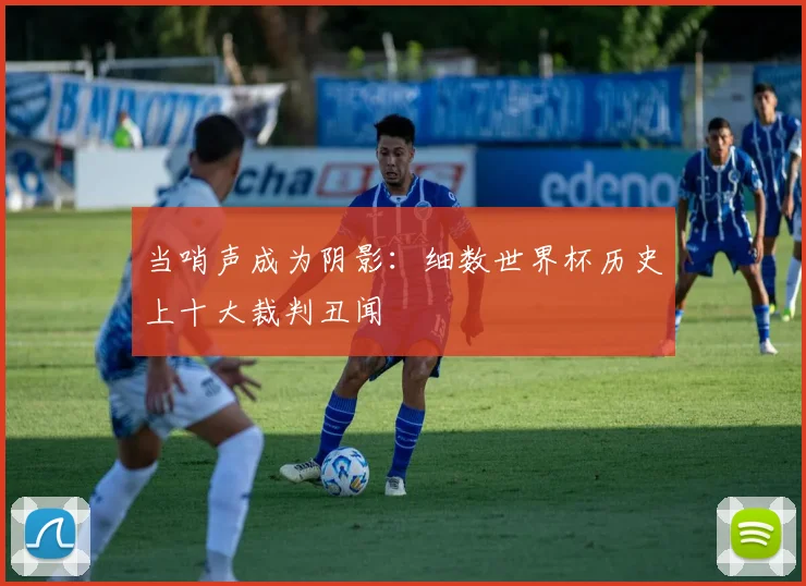当哨声成为阴影：细数世界杯历史上十大裁判丑闻
