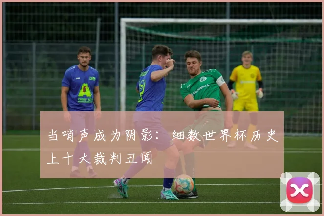当哨声成为阴影：细数世界杯历史上十大裁判丑闻