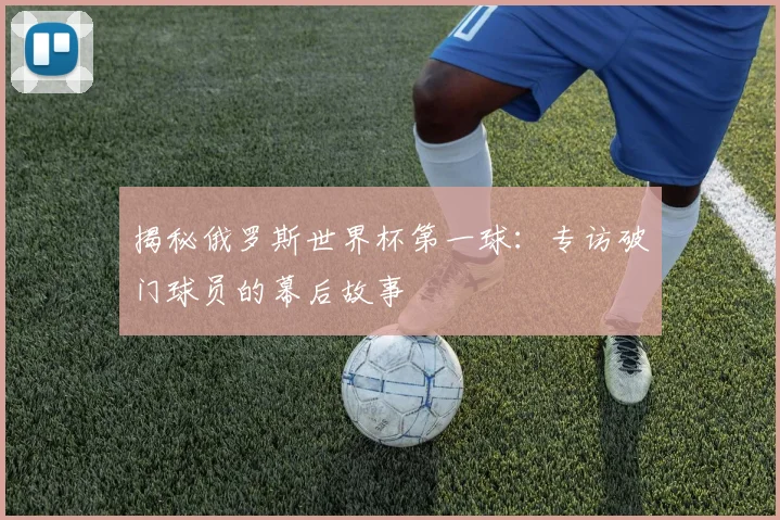 揭秘俄罗斯世界杯第一球:专访破门球员的幕后故事