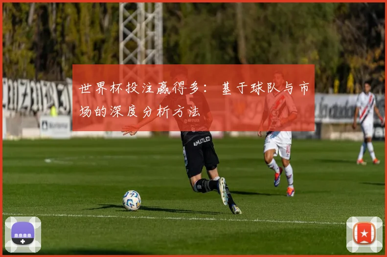 世界杯投注赢得多：基于球队与市场的深度分析方法