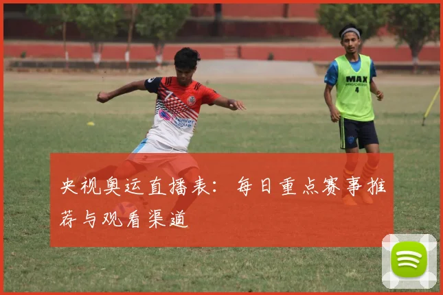 央视奥运直播表：每日重点赛事推荐与观看渠道
