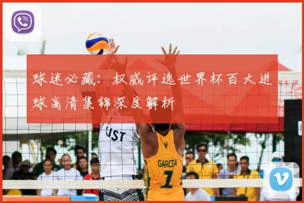 球迷必藏：权威评选世界杯百大进球高清集锦深度解析