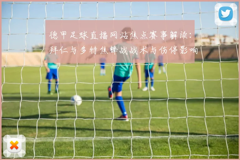 德甲足球直播网站焦点赛事解读：拜仁与多特焦锋战战术与伤停影响