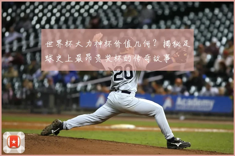 世界杯大力神杯价值几何？揭秘足球史上最昂贵奖杯的传奇故事