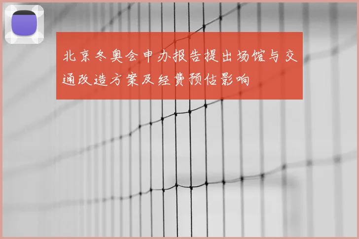 北京冬奥会申办报告提出场馆与交通改造方案及经费预估影响