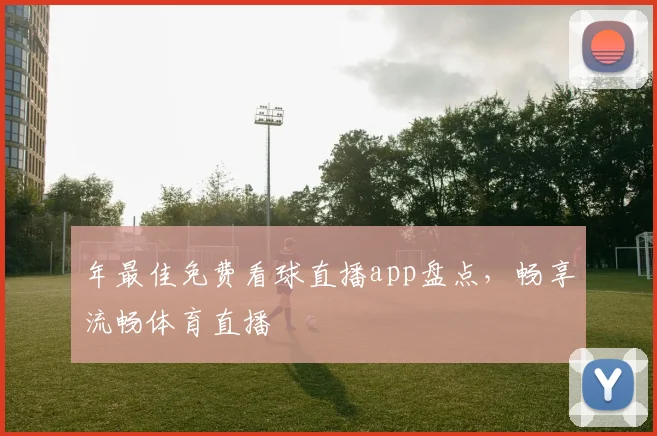 年最佳免费看球直播app盘点，畅享流畅体育直播