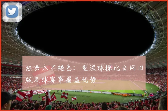 经典永不褪色：重温球探比分网旧版足球赛事覆盖优势