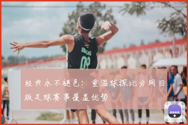 经典永不褪色：重温球探比分网旧版足球赛事覆盖优势