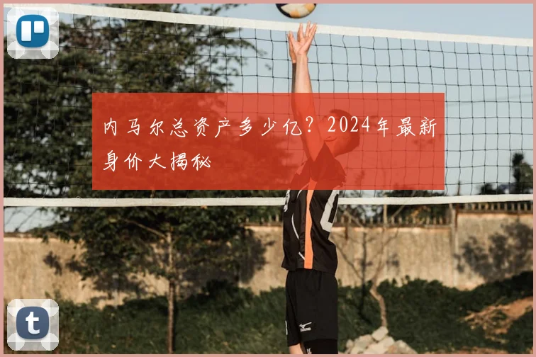 内马尔总资产多少亿？2024年最新身价大揭秘