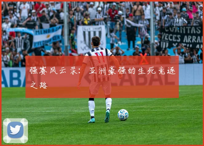 强赛风云录：亚洲豪强的生死竞逐之路