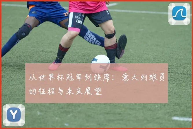 从世界杯冠军到缺席：意大利球员的征程与未来展望