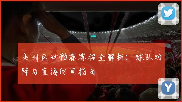 美洲区世预赛赛程全解析：球队对阵与直播时间指南