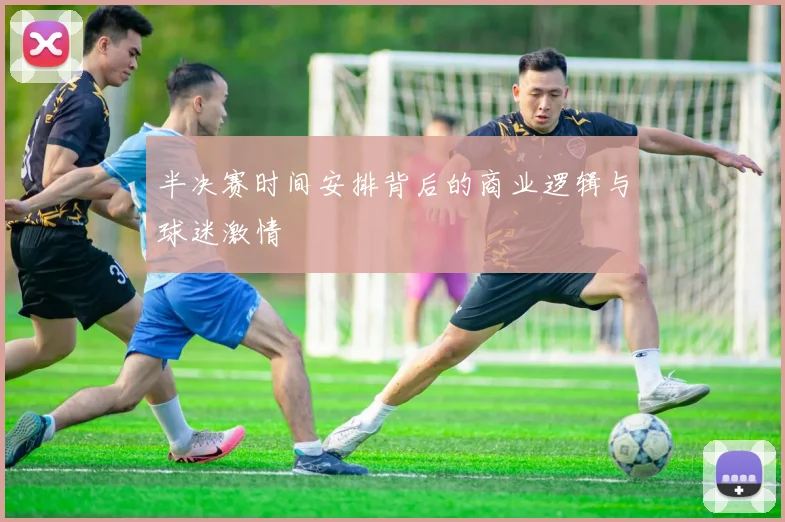 半决赛时间安排背后的商业逻辑与球迷激情