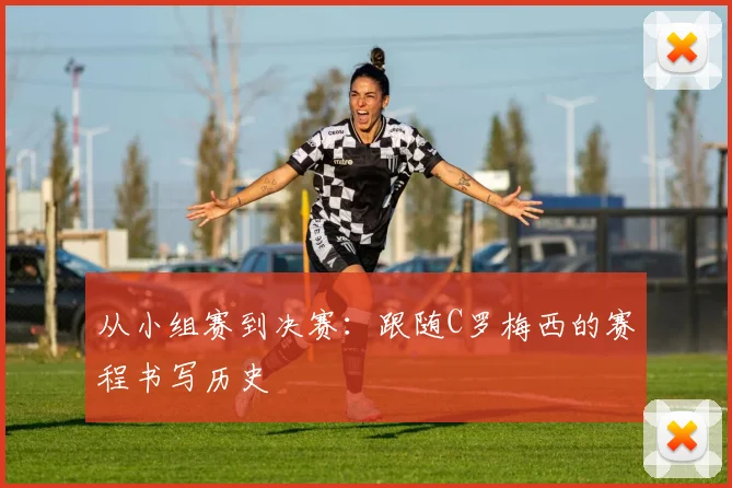 从小组赛到决赛：跟随C罗梅西的赛程书写历史