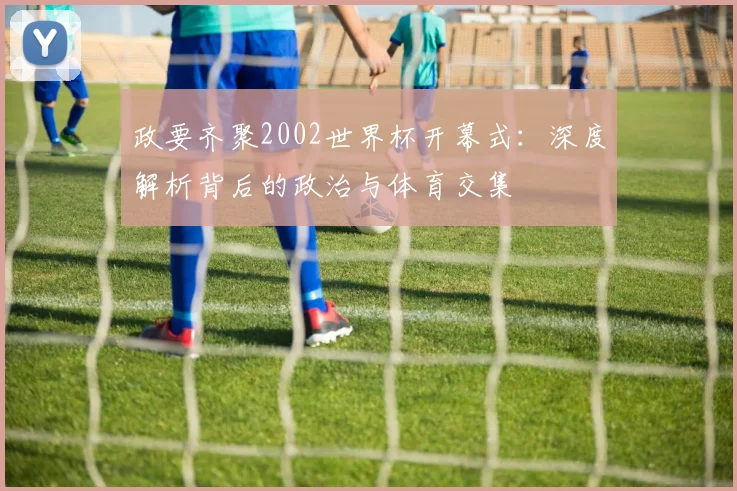 政要齐聚2002世界杯开幕式：深度解析背后的政治与体育交集