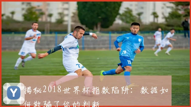揭秘2018世界杯指数陷阱：数据如何欺骗了你的判断