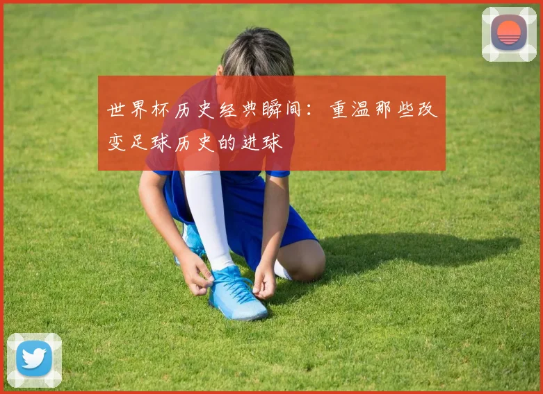 世界杯历史经典瞬间：重温那些改变足球历史的进球